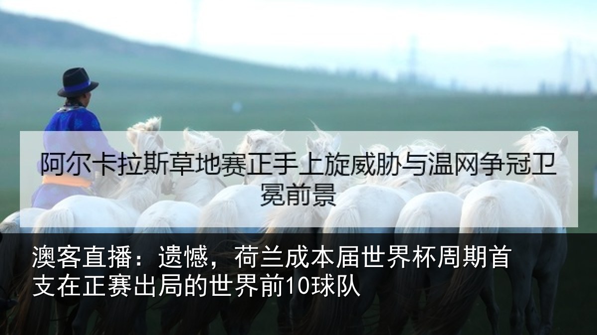 澳客直播：遗憾，荷兰成本届世界杯周期首支在正赛出局的世界前10球队