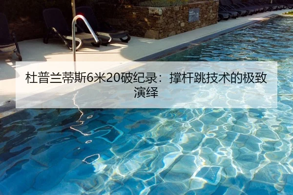 杜普兰蒂斯6米20破纪录：撑杆跳技术的极致演绎