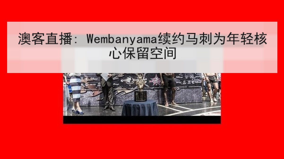 澳客直播: Wembanyama续约马刺为年轻核心保留空间 澳客直播: Wembanyama续约马刺为年轻核心保留空间