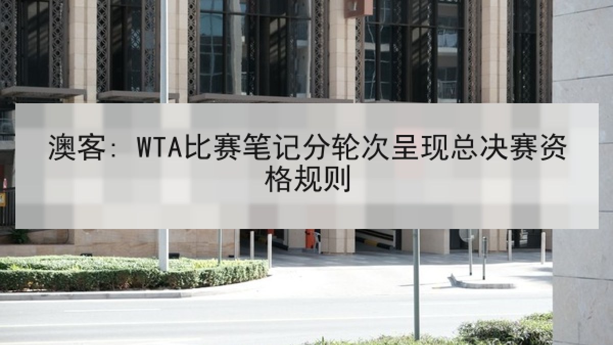 澳客: WTA比赛笔记分轮次呈现总决赛资格规则 澳客: WTA比赛笔记分轮次呈现总决赛资格规则
