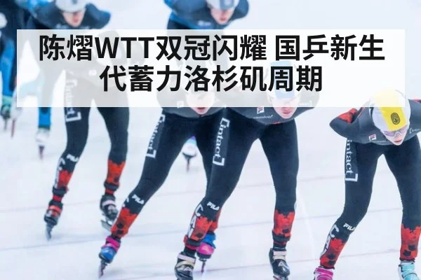 陈熠WTT双冠闪耀 国乒新生代蓄力洛杉矶周期