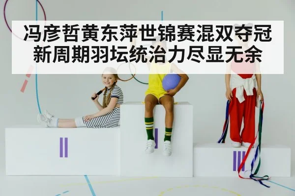 冯彦哲黄东萍世锦赛混双夺冠新周期羽坛统治力尽显无余