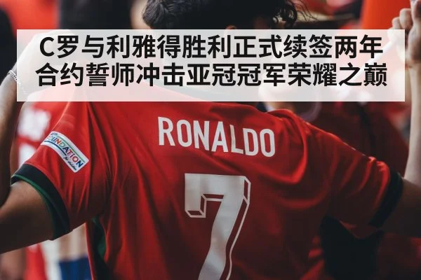 C罗与利雅得胜利正式续签两年合约誓师冲击亚冠冠军荣耀之巅
