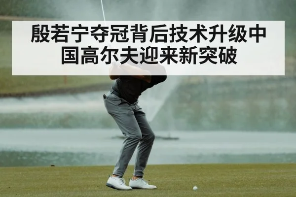 殷若宁夺冠背后技术升级中国高尔夫迎来新突破