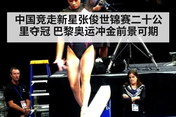 中国竞走新星张俊世锦赛二十公里夺冠 巴黎奥运冲金前景可期