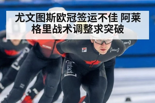 尤文图斯欧冠签运不佳 阿莱格里战术调整求突破