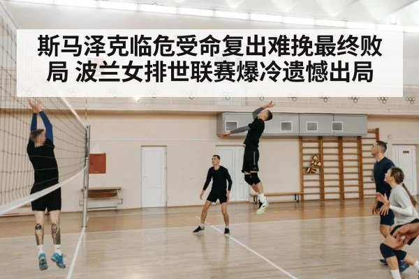 斯马泽克临危受命复出难挽最终败局 波兰女排世联赛爆冷遗憾出局